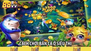 cách chơi bắn cá ở siêu thị